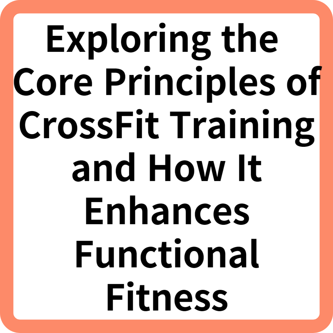 Exploring the Core Principles of CrossFit Training and How It Enhances Functional Fitness